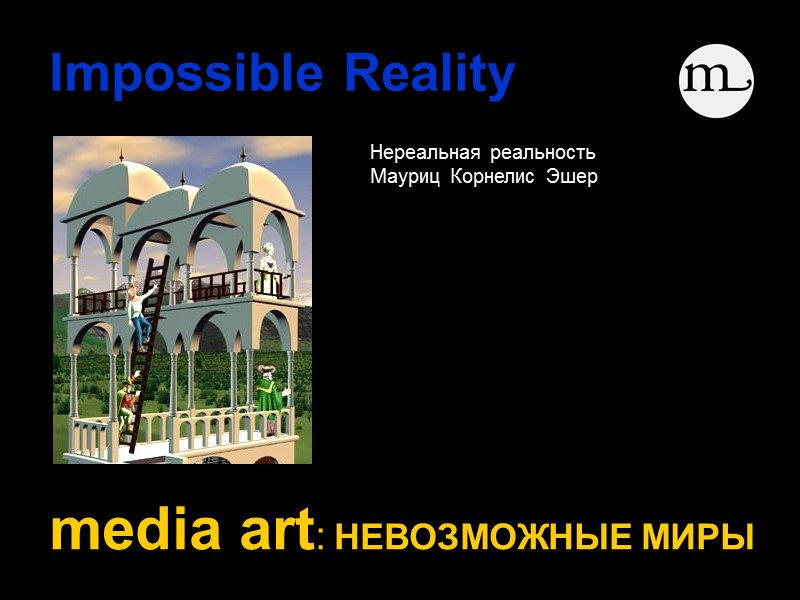 Impossible Reality   media art: НЕВОЗМОЖНЫЕ МИРЫ   Нереальная реальность Мауриц 